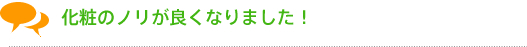 化粧のノリが良くなりました!