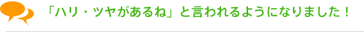 「ハリ・ツヤがあるね」と言われるようになりました!