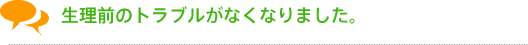 生理前のトラブルがなくなりました。