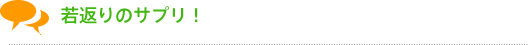 若返りのサプリ!